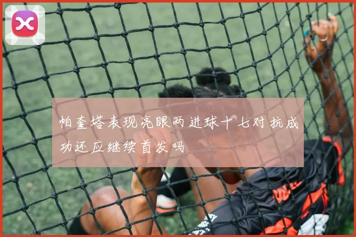 帕奎塔表现亮眼两进球十七对抗成功还应继续首发吗