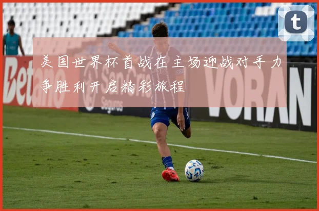 美国世界杯首战在主场迎战对手力争胜利开启精彩旅程