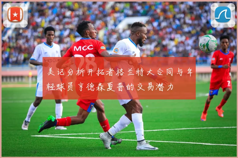 美记分析开拓者格兰特大合同与年轻球员亨德森夏普的交易潜力