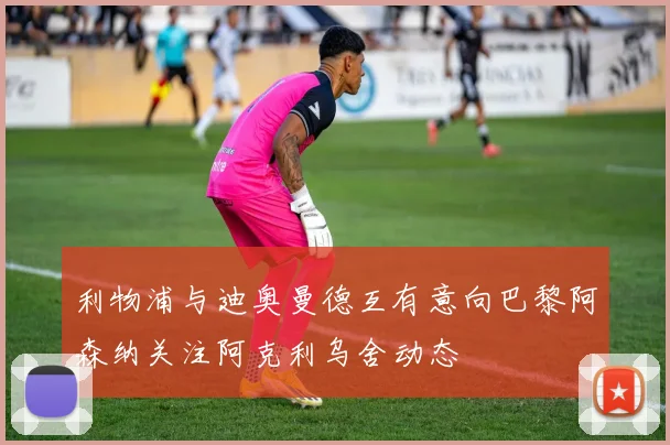 利物浦与迪奥曼德互有意向巴黎阿森纳关注阿克利乌舍动态